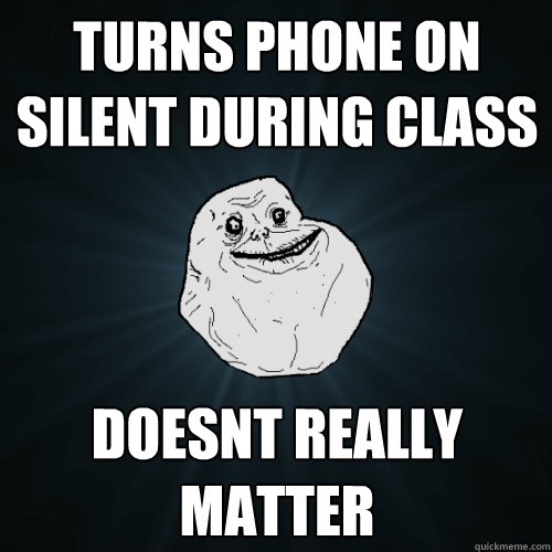 turns phone on silent during class doesnt really matter  Forever Alone
