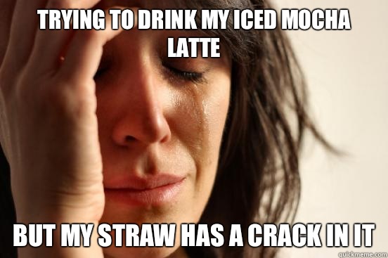 Trying to drink my Iced Mocha Latte But my straw has a crack in it  First World Problems