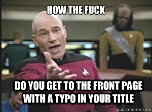 how the fuck do you get to the front page with a typo in your title  Annoyed Picard