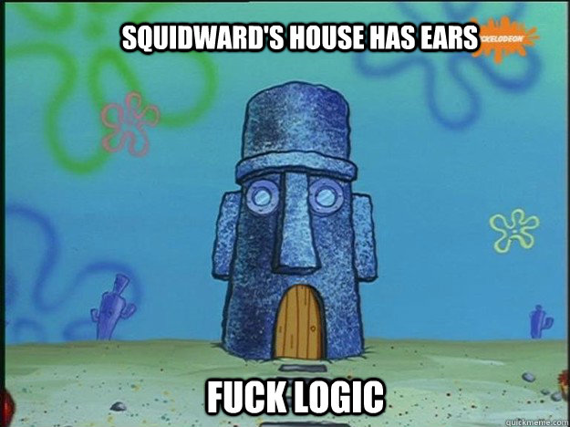 Squidward's house has ears Fuck logic  Squidwards house