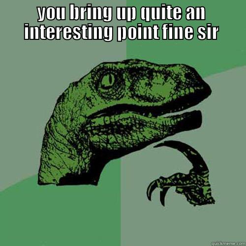 YOU BRING UP QUITE AN INTERESTING POINT FINE SIR  Philosoraptor
