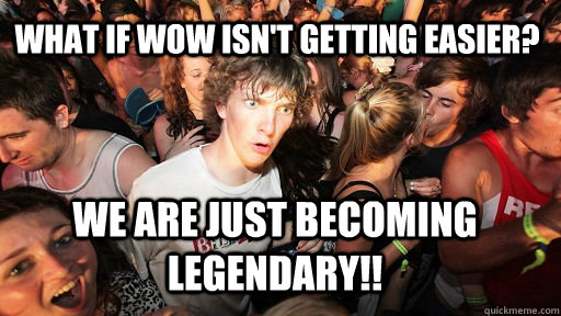 What if WOW isn't getting Easier? We are just becoming Legendary!!  Sudden Clarity Clarence