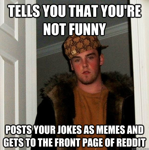 tells you that you're not funny  posts your jokes as memes and gets to the front page of reddit  - tells you that you're not funny  posts your jokes as memes and gets to the front page of reddit   Scumbag Steve
