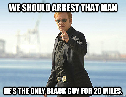We should arrest that man He's the only black guy for 20 miles.  