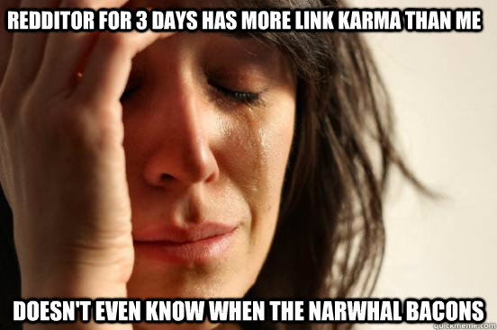 Redditor for 3 days has more link karma than me Doesn't even know when the narwhal bacons - Redditor for 3 days has more link karma than me Doesn't even know when the narwhal bacons  First World Problems