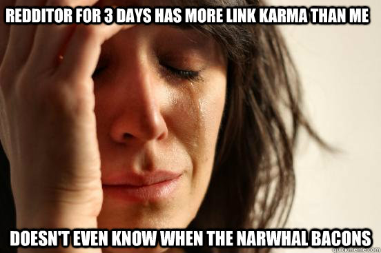 Redditor for 3 days has more link karma than me Doesn't even know when the narwhal bacons  First World Problems