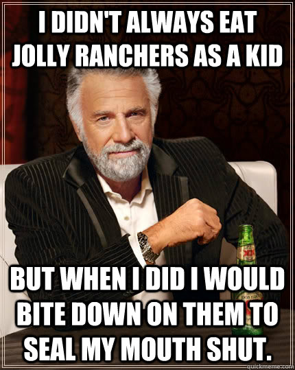 I didn't always eat Jolly Ranchers as a kid but when I did I would bite down on them to seal my mouth shut.  The Most Interesting Man In The World