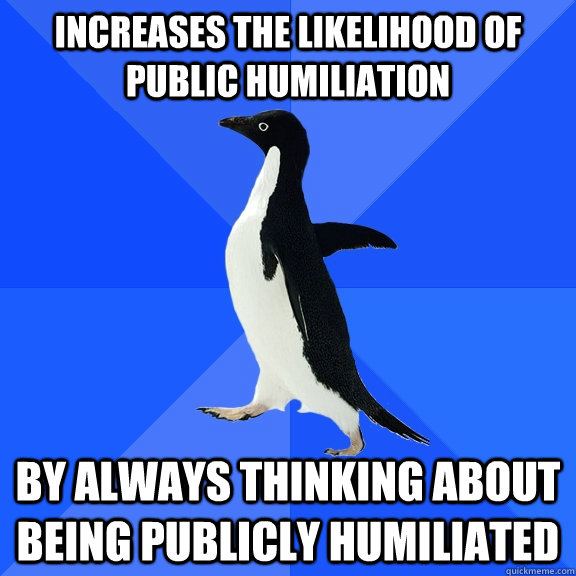 increases the likelihood of public humiliation by always thinking about being publicly humiliated  Socially Awkward Penguin