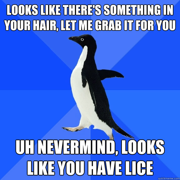 Looks like there's something in your hair, let me grab it for you Uh nevermind, looks like you have lice  Socially Awkward Penguin