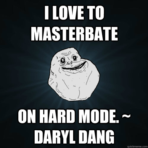 I love to masterbate on hard mode. ~ Daryl Dang  Forever Alone