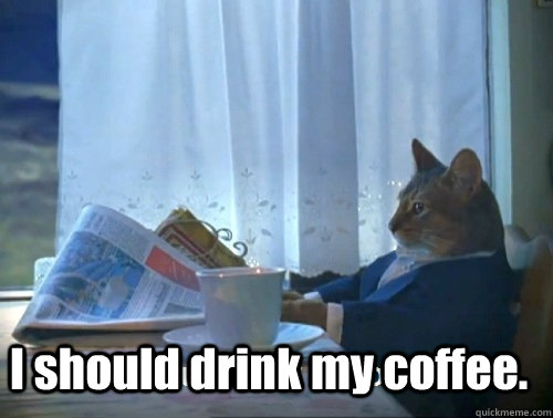  I should drink my coffee.  Rich cat is rich