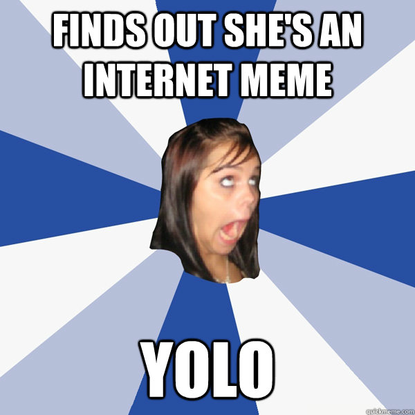 Finds out she's an internet meme yolo  Annoying Facebook Girl