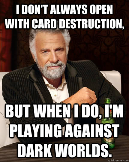 I don't always open with card destruction, but when I do, I'm playing against dark worlds.  The Most Interesting Man In The World