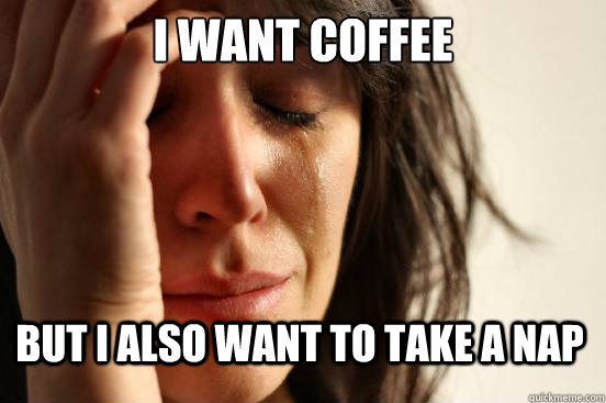 I want Coffee but i also want to take a nap  First World Problems