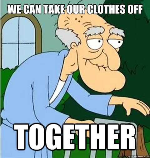 we can take our clothes off together  Herbert the Pervert
