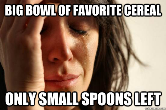 big bowl of favorite cereal only small spoons left  First World Problems