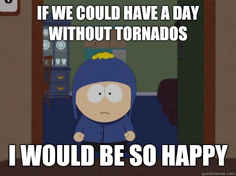 If we could have a day without tornados  i would be so happy  Craig would be so happy