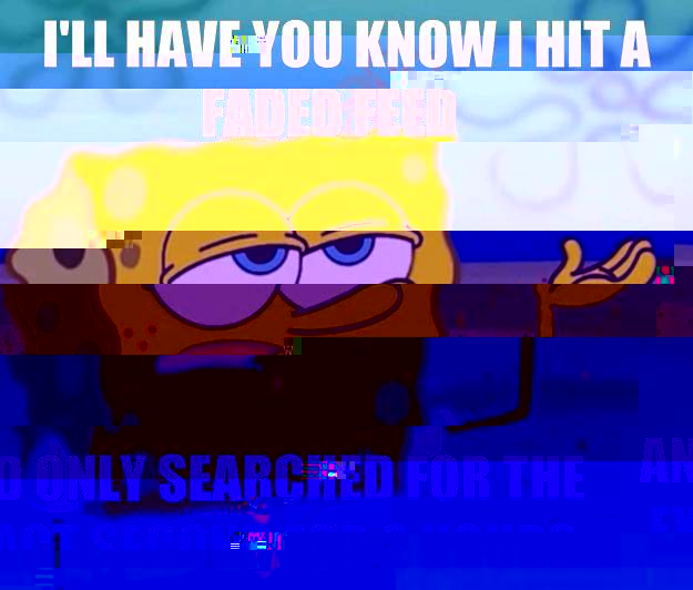 I'll have you know I hit a faded feed And only searched for the exact second for 2 hours  Tough Spongebob