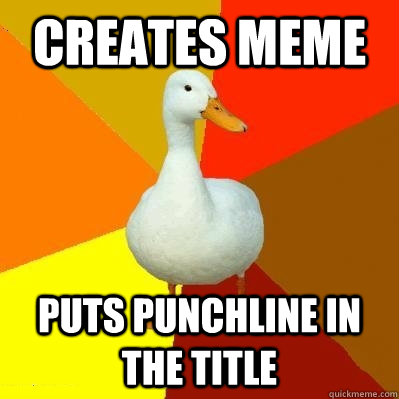 Creates meme puts punchline in the title  Tech Impaired Duck