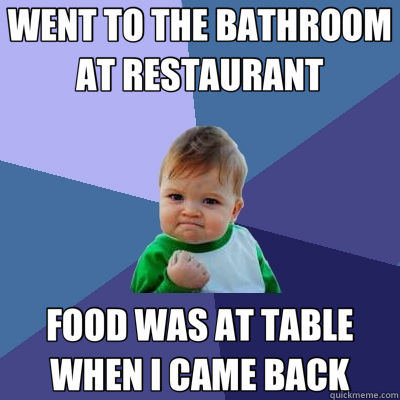 WENT TO THE BATHROOM AT RESTAURANT FOOD WAS AT TABLE WHEN I CAME BACK  Success Kid