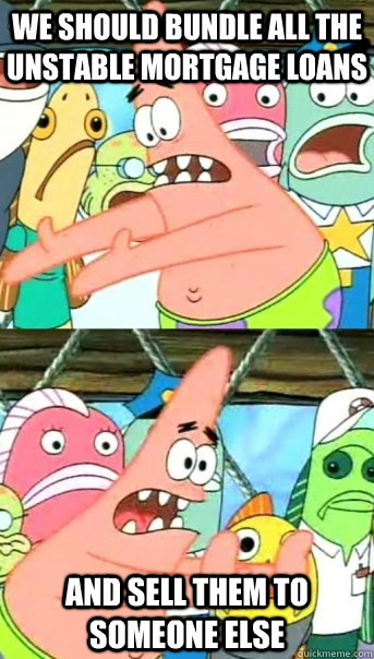 We should bundle all the unstable mortgage loans and sell them to someone else  Push it somewhere else Patrick