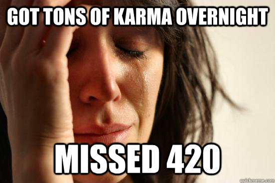 got tons of karma overnight missed 420  First World Problems