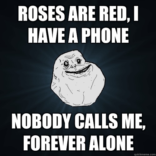 Roses Are Red, I Have A Phone Nobody Calls Me, Forever Alone  Forever Alone
