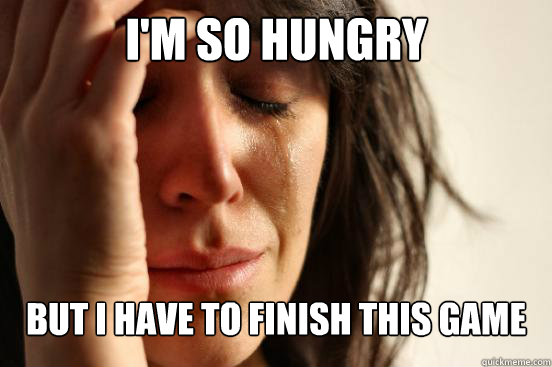 I'm so hungry but i have to finish this game  First World Problems