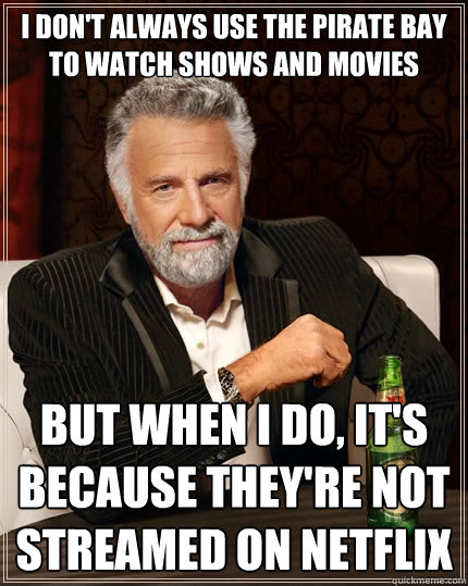 I don't always use the pirate bay to watch shows and movies but when I do, it's because they're not streamed on Netflix - I don't always use the pirate bay to watch shows and movies but when I do, it's because they're not streamed on Netflix  The Most Interesting Man In The World