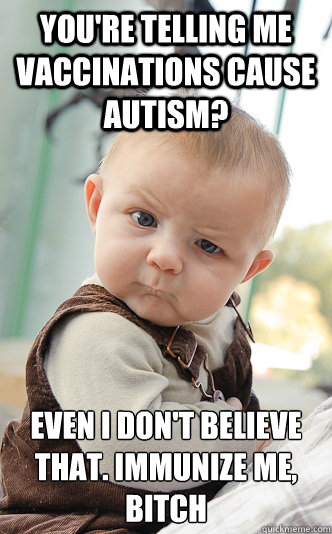 YOU'RE TELLING ME VACCINATIONS CAUSE AUTISM? EVEN I DON'T BELIEVE THAT. IMMUNIZE ME, BITCH  skeptical baby