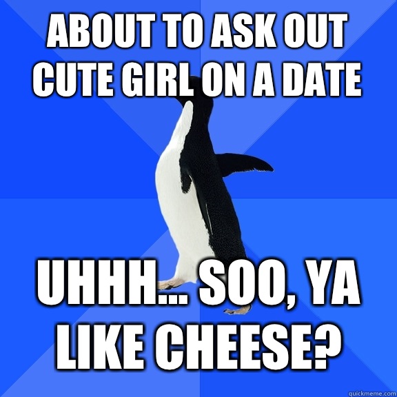 About to ask out cute girl on a date   Uhhh... Soo, ya like cheese?  Socially Awkward Penguin