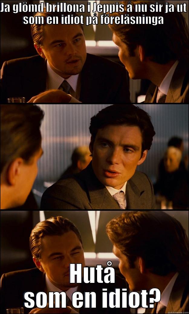 JA GLÖMD BRILLONA I JEPPIS Å NU SIR JA UT SOM EN IDIOT PÅ FÖRELÄSNINGA HUTÅ SOM EN IDIOT? Inception