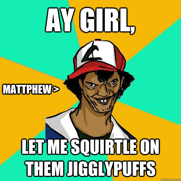 Ay girl, Let me Squirtle on them Jigglypuffs mattphew >  Ash Pedreiro