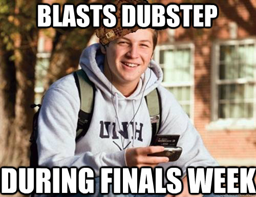 Blasts dubstep during finals week - Blasts dubstep during finals week  College Freshman
