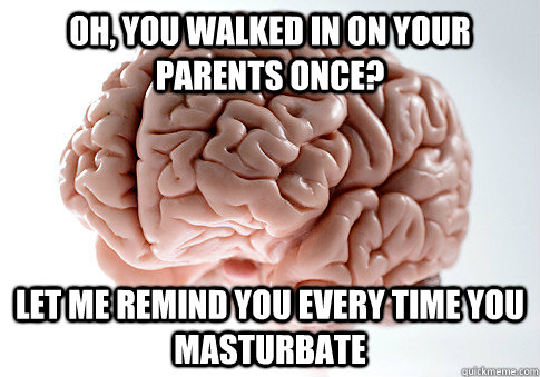 Oh, you walked in on your parents once? Let me remind you every time you masturbate  Scumbag Brain