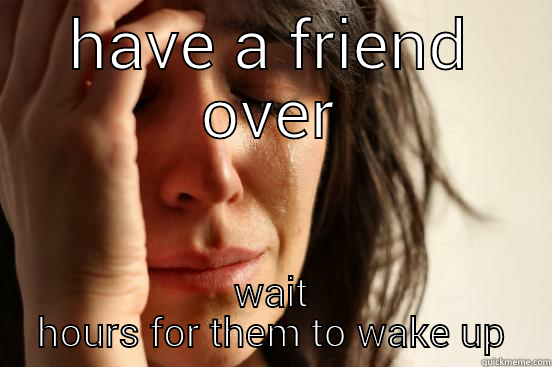 HAVE A FRIEND OVER WAIT HOURS FOR THEM TO WAKE UP First World Problems