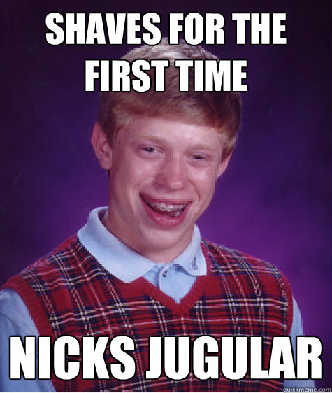 shaves for the first time nicks jugular  Bad Luck Brian