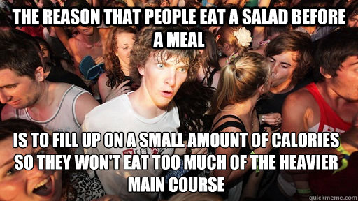 the reason that people eat a salad before a meal is to fill up on a small amount of calories so they won't eat too much of the heavier main course  Sudden Clarity Clarence