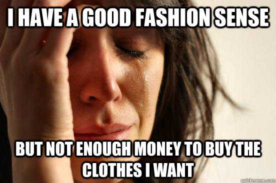 i have a good fashion sense But not enough money to buy the clothes i want  First World Problems