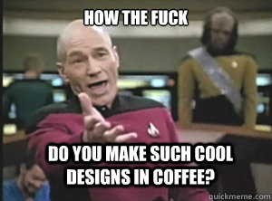 How the Fuck do you make such cool designs in coffee?  - How the Fuck do you make such cool designs in coffee?   Annoyed Picard