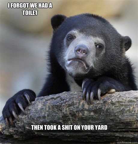 I forgot we had a toilet Then took a shit on your yard - I forgot we had a toilet Then took a shit on your yard  Confession Bear