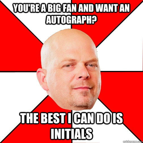 YOU'RE A BIG FAN AND WANT AN AUTOGRAPH? THE BEST I CAN DO IS INITIALS  - YOU'RE A BIG FAN AND WANT AN AUTOGRAPH? THE BEST I CAN DO IS INITIALS   Pawn Star