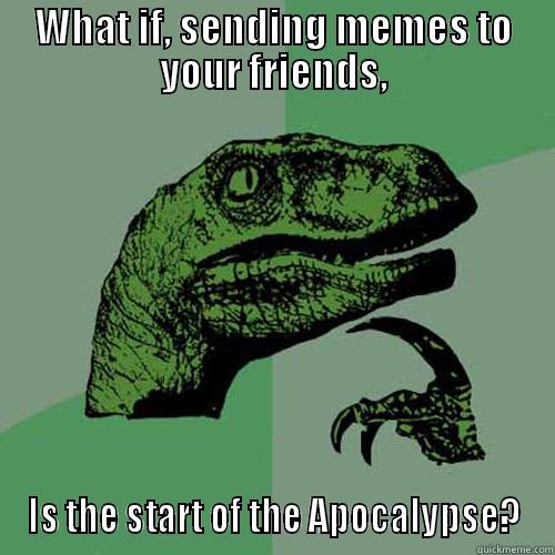 WHAT IF, SENDING MEMES TO YOUR FRIENDS, IS THE START OF THE APOCALYPSE? Philosoraptor