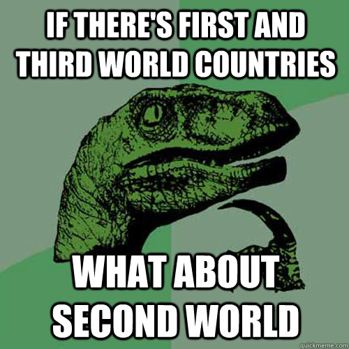 if there's first and third world countries what about second world  Philosoraptor