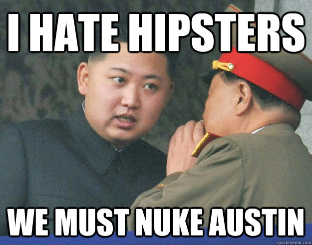 I hate hipsters We must nuke Austin  Hungry Kim Jong Un
