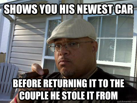Shows you his newest car Before returning it to the couple he stole it from  Ghetto Good Guy Greg