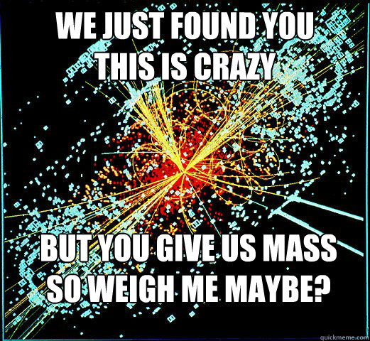 We just found you
this is crazy But you give us mass
So weigh me maybe? - We just found you
this is crazy But you give us mass
So weigh me maybe?  HIggs Boson