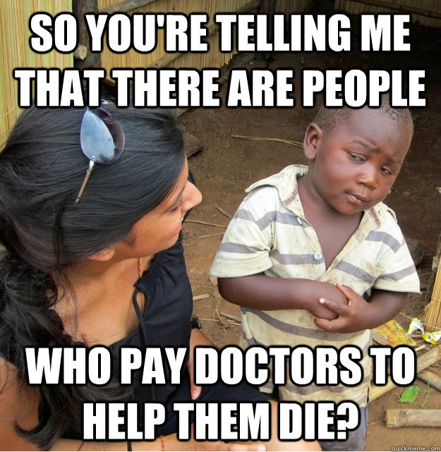So you're telling me that there are people who pay doctors to help them die?  Skeptical Third World Kid