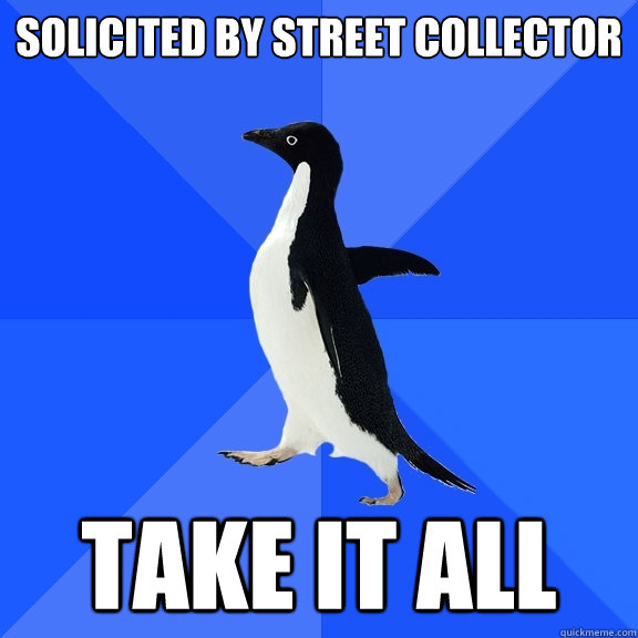 Solicited by street collector Take it all  Socially Awkward Penguin