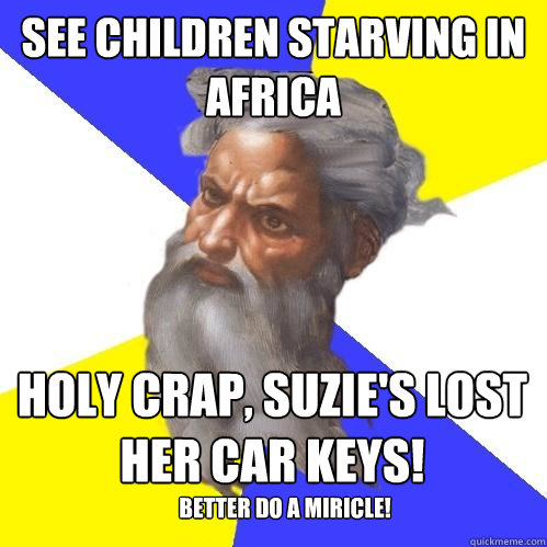 See children starving in africa Holy crap, suzie's lost her car keys!  Better do a miricle!  Advice God